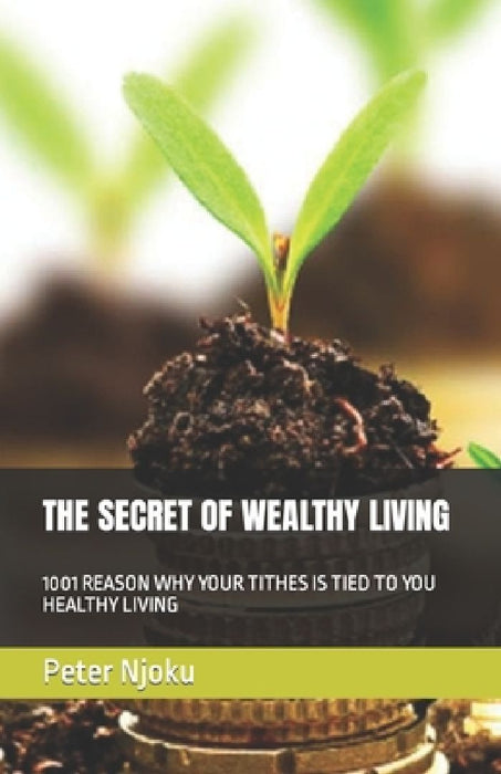 The Secret of Wealthy Living: 1001 Reason Why Your Tithes Is Tied to You Healthy Living by Peter Njoku