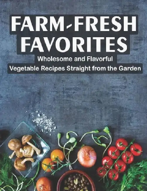 Farm - Fresh Favorites: Wholesome and Flavorful Vegetable Recipes Straight from the Garden by Harry M. Weiss