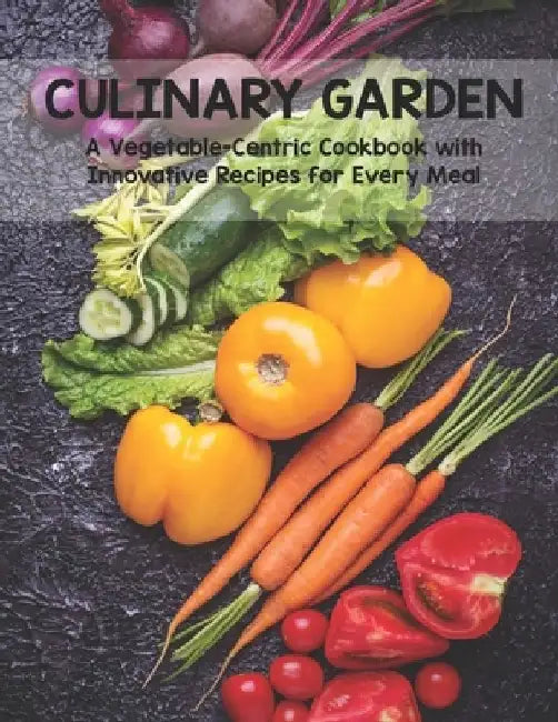 Culinary Garden: A Vegetable Centric Cookbook with Innovative Recipes for Every Meal by Harry M. Weiss