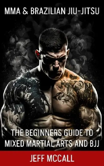 MMA & Brazilian Jiu Jitsu: The Beginners Guide to Mixed Martial Arts and BJJ by Jeff McCall