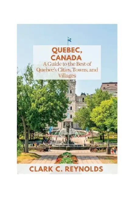 Quebec, Canada: A Guide to the Best of Quebec's Cities, Towns, and Villages by Clark C. Reynolds
