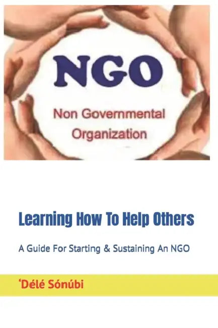 Learning How To Help Others: A Guide For Starting & Sustaining An NGO by Dele A. Sonubi