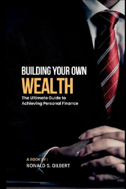 Building Your own Wealth: The Ultimate Guide to Achieving Personal Finance by Ronald S. Gilbert