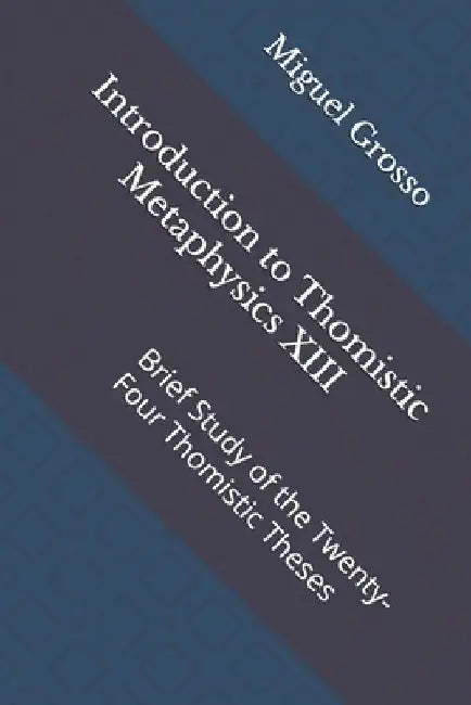 Introduction to Thomistic Metaphysics XIII: Brief Study of the Twenty-Four Thomistic Theses by Miguel Grosso