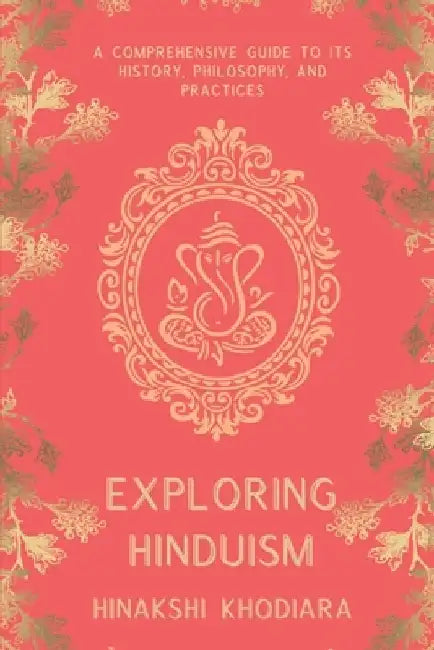 Exploring Hinduism: A Comprehensive Guide to Its History, Philosophy, and Practices by Hinakshi Khodiara