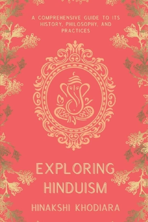 Exploring Hinduism: A Comprehensive Guide to Its History, Philosophy, and Practices by Hinakshi Khodiara