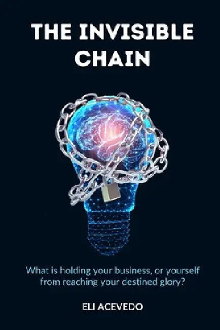 The Invisible Chain: What is holding your business, or yourself from reaching your destined glory? by Eli Acevedo