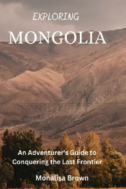 Exploring Mongolia: An adventurer's guide to conquering the last frontier by Monalisa Brown