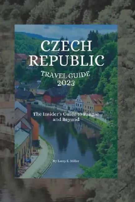 Czech Republic Travel Guide 2023: The Insider's Guide to Prague and Beyond by Larry E. Miller