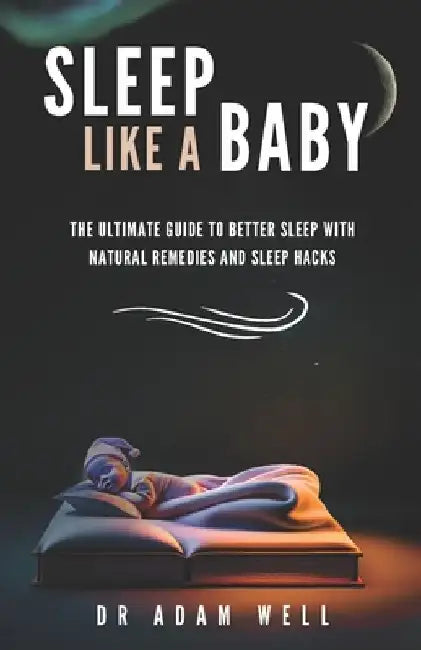 Sleep Like a Baby: The Ultimate Guide to Better Sleep with Natural Remedies and Sleep Hacks by Adam Well