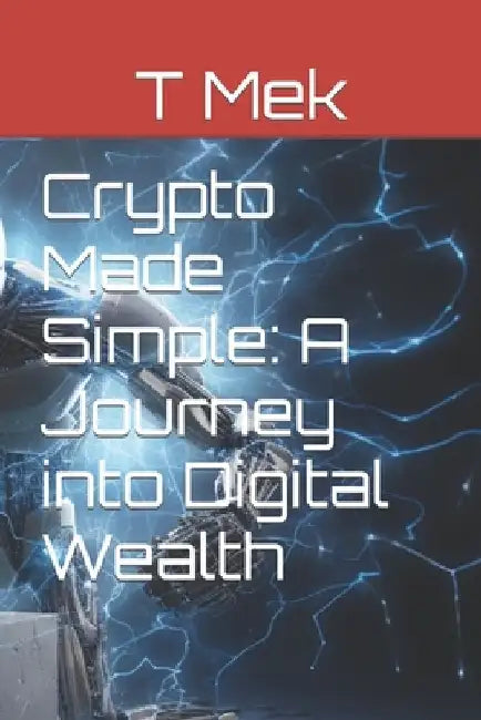 Crypto Made Simple: A Journey into Digital Wealth by T. Mek
