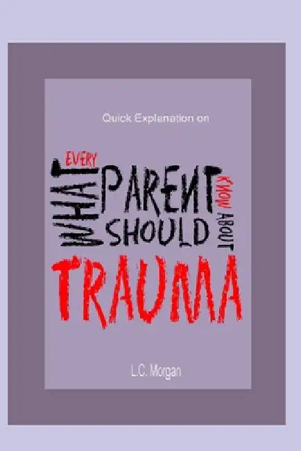 Quick Explanation of What Every Parent Should Know About Trauma by Lalisa Morgan Lcsw