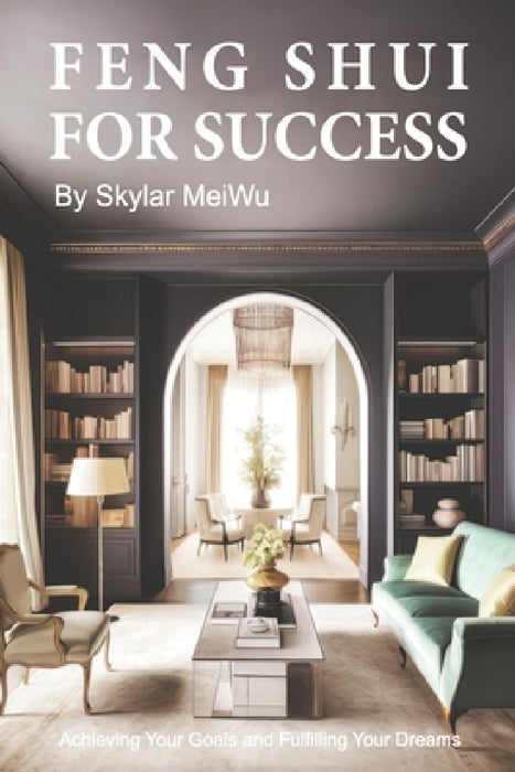 Feng Shui for Success: Achieving Your Goals and Fulfilling Your Dreams by Skylar Meiwu