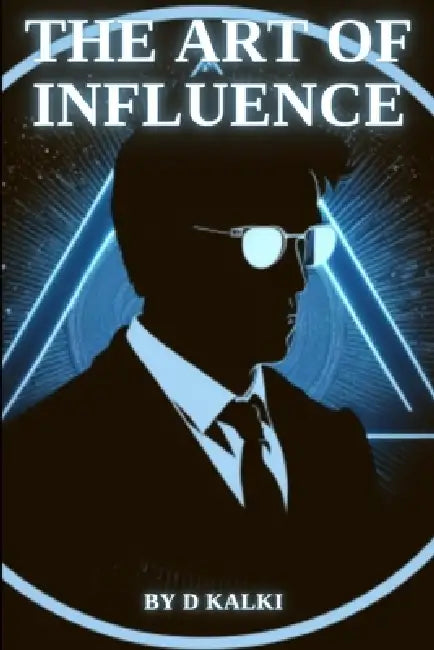 The Art of Influence: Mastering the Psychology of Persuasion by D. Kalki