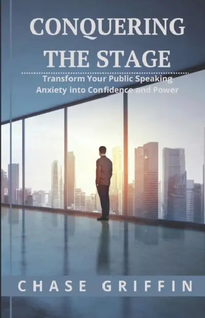 Conquering the Stage: Transform Your Public Speaking Anxiety into Confidence and Power by Chase Benson Griffin