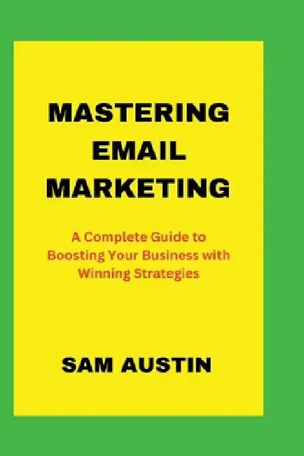 Mastering Email Marketing: A Complete Guide to Boosting Your Business with Winning Strategies by Sam Austin