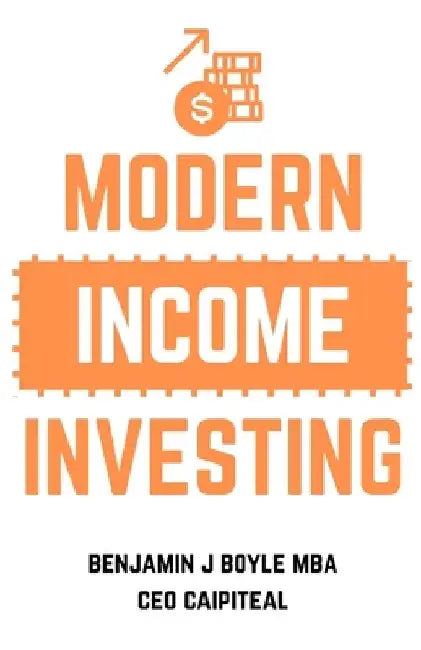 Modern Income Investing: A comprehensive guide to investing for an additional income by Benjamin J. Boyle M. B. a.
