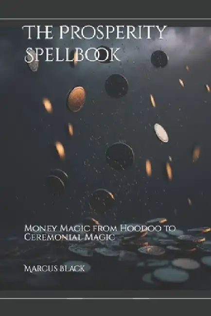 The Prosperity Spellbook: Money Magic from Hoodoo to Ceremonial Magic by Marcus Black