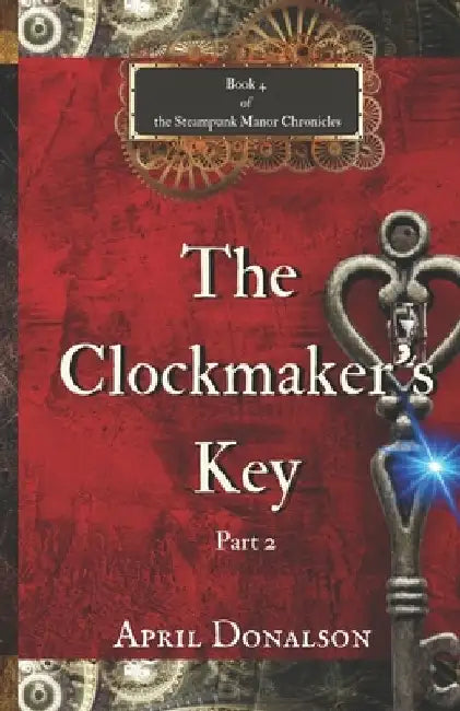 The Clockmaker's Key Part 2: Book 4 The Steampunk Manor Chronicles by April Donalson