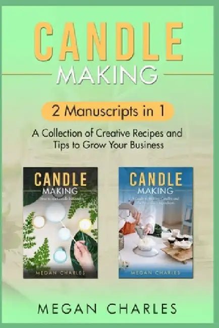 Candle Making: 2 Manuscripts in 1 - A Collection of Creative Recipes and Tips to Grow Your Business by Megan Charles