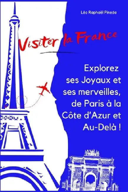 Visiter la France: Explorez ses Joyaux et ses merveilles, de Paris à la Côte d'Azur et Au-Delà ! by Léo Raphaël Pineda