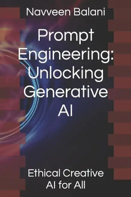 Prompt Engineering: Unlocking Generative AI: Ethical Creative AI for All: Author by Balani, Navveen