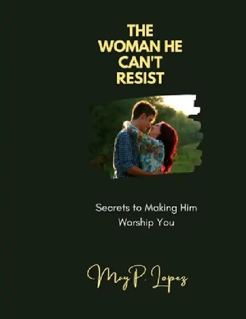 The Woman He Can't Resist: Secrets to Making Him Worship You by May P. Lopez