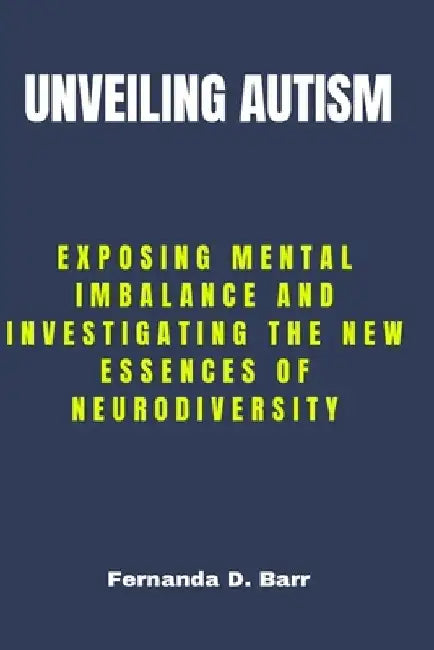 Unveiling Autism: Exposing Mental imbalance and Investigating the New Essences of Neurodiversity by Fernanda D. Barr