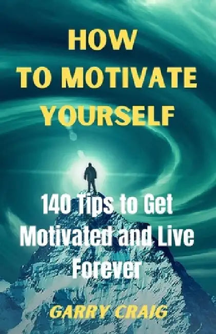 How to Motivate Yourself: 140 Tips To Get Motivated And Live Forever by Garry Craig