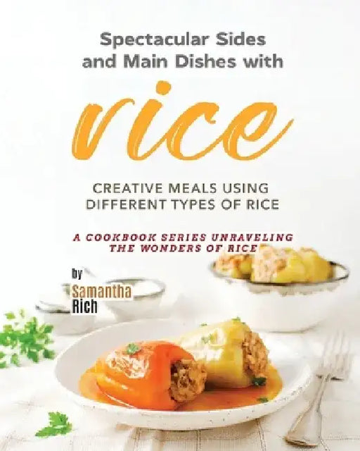 Spectacular Sides and Main Dishes with Rice: Creative Meals Using Different Types of Rice by Samantha Rich