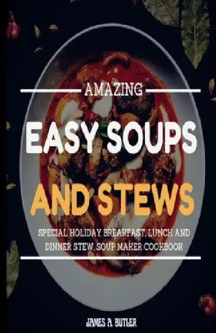 Amazing Easy Soups and Stews: Special Holiday Breakfast, Lunch and Dinner Stew, Soup Maker Cookbook by James a. Butler
