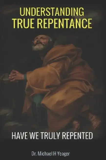 Understaning True Repentance: Have We Truly Repented? by Michael H. Yeager