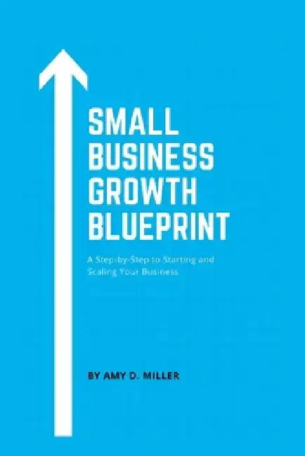 Small Business Growth Blueprint: A Step-by-Step Plan to Starting and Scaling Your Business by Amy Miller