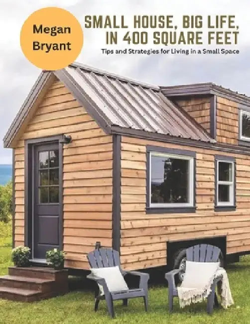Small House, Big Life, in 400 Square Feet: Tips and Strategies for Living in a Small Space by Megan Bryant