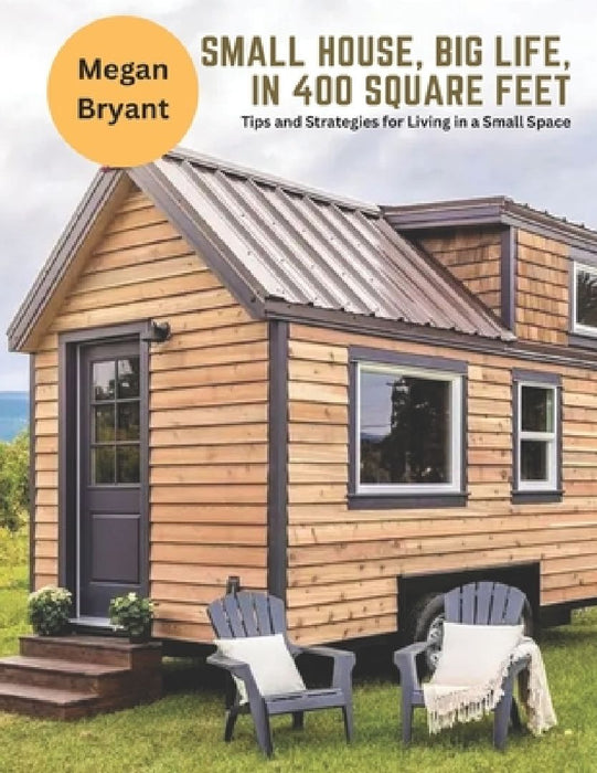 Small House, Big Life, in 400 Square Feet: Tips and Strategies for Living in a Small Space by Megan Bryant