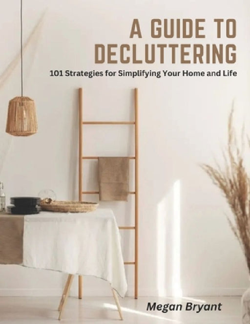 A Guide to Decluttering: 101 Strategies for Simplifying Your Home and Life by Megan Bryant
