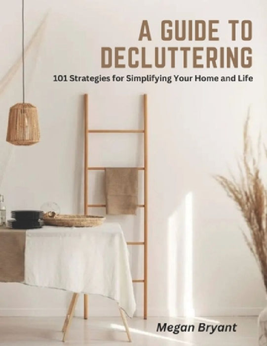 A Guide to Decluttering: 101 Strategies for Simplifying Your Home and Life by Megan Bryant