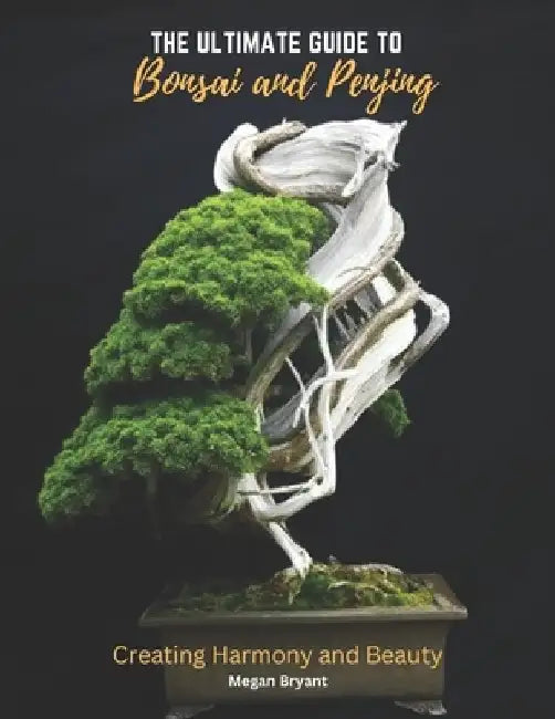 The Ultimate Guide to Bonsai and Penjing: Creating Harmony and Beauty by Megan Bryant