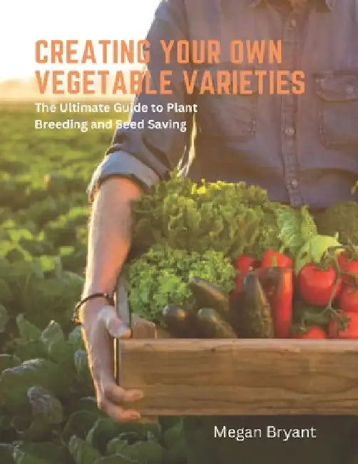 Creating Your Own Vegetable Varieties: The Ultimate Guide to Plant Breeding and Seed Saving by Megan Bryant