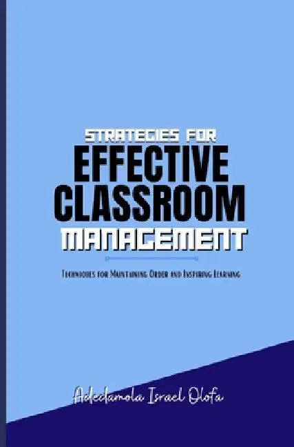 Strategies for Effective Classroom Management: Techniques for Maintaining Order & Inspiring Learning by Adedamola Israel Olofa