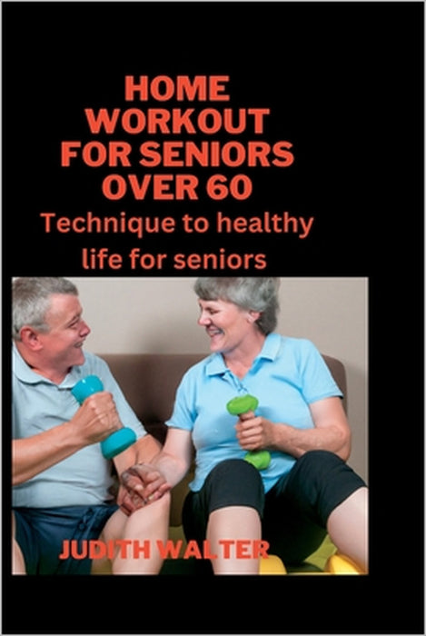 Home Workout for Seniors Over 60: Technique to healthy life for seniors by Judith Walter