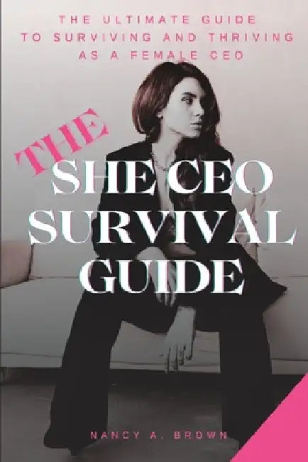 The She CEO Survival Guide: The Ultimate Guide to Surviving and Thriving as a Female CEO by Nancy A. Brown