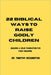 22 Biblical Ways to Raise Godly Children: Building a solid foundation for your children by Timothy Kessington