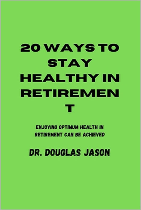 20 Ways to Stay Healthy in Retirement: Enjoying optimum health in retirement can be achieved. by Douglas Jason