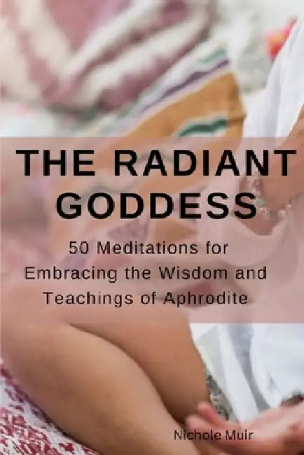 The Radiant Goddess: 50 Meditations for Embracing the Wisdom and Teachings of Aphrodite by Nichole Muir