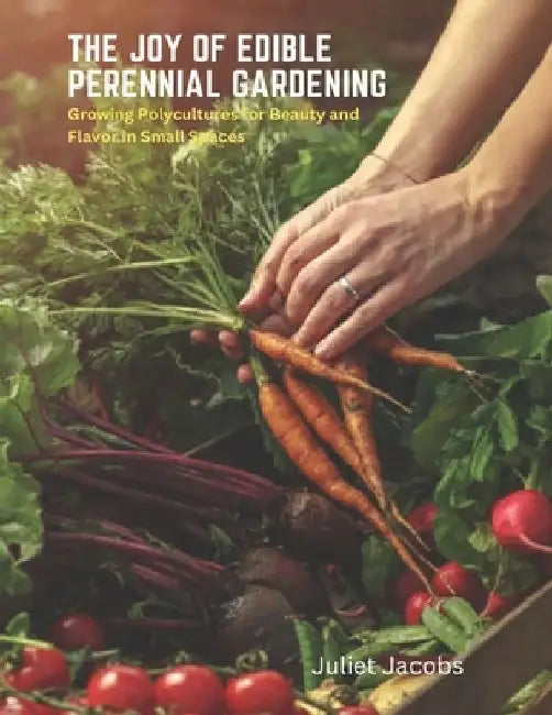 The Joy of Edible Perennial Gardening: Growing Polycultures for Beauty and Flavor in Small Spaces by Juliet Jacobs