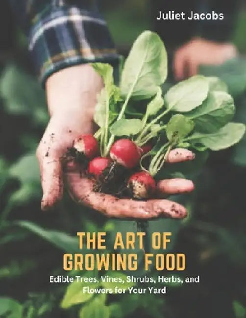The Art of Growing Food: Edible Trees, Vines, Shrubs, Herbs, and Flowers for Your Yard by Juliet Jacobs