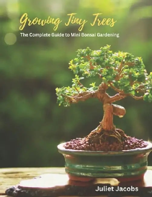 Growing Tiny Trees: The Complete Guide to Mini Bonsai Gardening by Juliet Jacobs