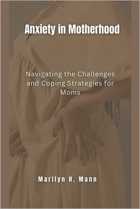 Anxiety In Motherhood: Navigating the Challenges and Coping Strategies for Moms by Marilyn H. Mann