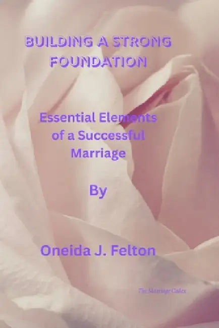 Building a Strong Foundation: Essential Elements of a Successful Marriage by Oneida J. Felton